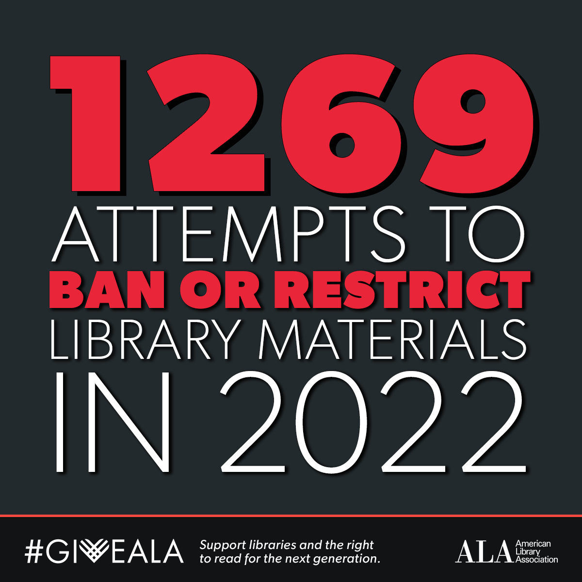 1269 attmpts to ban or restrict library materials in 2022. #GiveALA Suoort libraries and the freedom to read for the next generation. American Library Association